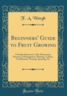 Image for Beginners&#39; Guide to Fruit Growing: A Simple Statement of the Elementary, Practices of Propagation, Planting, Culture, Fertilization, Pruning, Spraying, Etc (Classic Reprint)