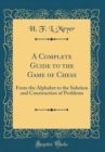 Image for A Complete Guide to the Game of Chess: From the Alphabet to the Solution and Construction of Problems (Classic Reprint)