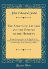 Image for The Apostolic Liturgy and the Epistle to the Hebrews: Being a Commentary on the Epistle in Its Relation to the Holy Eucharist, With Appendices on the Liturgy of the Primitive Church (Classic Reprint)