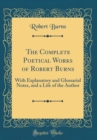 Image for The Complete Poetical Works of Robert Burns: With Explanatory and Glossarial Notes, and a Life of the Author (Classic Reprint)