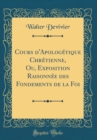 Image for Cours d&#39;Apologetique Chretienne, Ou, Exposition Raisonnee des Fondements de la Foi (Classic Reprint)