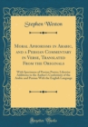 Image for Moral Aphorisms in Arabic, and a Persian Commentary in Verse, Translated From the Originals: With Specimens of Persian Poetry; Likewise Additions to the Author&#39;s Conformity of the Arabic and Persian W