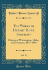 Image for The Works of Hubert Howe Bancroft, Vol. 31: History of Washington, Idaho, and Montana, 1845-1889 (Classic Reprint)
