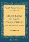 Image for Select Essays of Ralph Waldo Emerson: Edited, With Introduction and Notes (Classic Reprint)