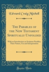 Image for The Parables of the New Testament Spiritually Unfolded: With an Introduction on Scripture Parables; Their Nature, Use and Interpretation (Classic Reprint)