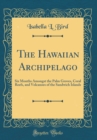 Image for The Hawaiian Archipelago: Six Months Amongst the Palm Groves, Coral Reefs, and Volcanoes of the Sandwich Islands (Classic Reprint)