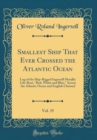 Image for Smallest Ship That Ever Crossed the Atlantic Ocean, Vol. 35: Log of the Ship-Rigged Ingersoll Metallic Life-Boat, &quot;Red, White and Blue,&quot; Across the Atlantic Ocean and English Channel (Classic Reprint)