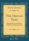 Image for The Oregon Trail: Being Sketches of Prairie and Rocky Mountain Life (Classic Reprint)