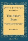 Image for The Brown Book: A Biographical Record of Public Officials of the City of New York for 1898-9 (Classic Reprint)