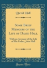 Image for Some Brief Memoirs of the Life of David Hall: With an Account of the Life of His Father, John Hall (Classic Reprint)