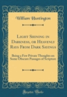 Image for Light Shining in Darkness, or Heavenly Rays From Dark Sayings: Being a Few Private Thoughts on Some Obscure Passages of Scripture (Classic Reprint)