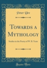 Image for Towards a Mythology: Studies in the Poetry of W. B. Yeats (Classic Reprint)