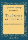 Image for The Bravest of the Brave: Michel Ney, Marshal of France, Duke of Elchingen, Prince of the Moskowa, 1769-1815 (Classic Reprint)