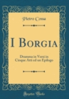 Image for I Borgia: Dramma in Versi in Cinque Atti ed un Epilogo (Classic Reprint)