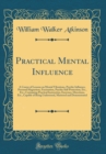 Image for Practical Mental Influence: A Course of Lessons on Mental Vibrations, Psychic Influence, Personal Magnetism, Fascination, Psychic Self-Protection, Etc., Etc.; Containing Practical Instruction, Exercis