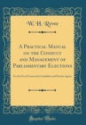 Image for A Practical Manual on the Conduct and Management of Parliamentary Elections: For the Use of Conservative Candidates and Election Agents (Classic Reprint)