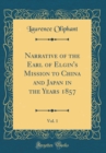 Image for Narrative of the Earl of Elgin&#39;s Mission to China and Japan in the Years 1857, Vol. 1 (Classic Reprint)