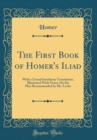 Image for The First Book of Homer&#39;s Iliad: With a Literal Interlinear Translation, Illustrated With Notes; On the Plan Recommended by Mr. Locke (Classic Reprint)