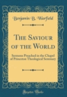 Image for The Saviour of the World: Sermons Preached in the Chapel of Princeton Theological Seminary (Classic Reprint)