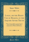Image for Logic, or the Right Use of Reason, in the Inquiry After Truth: With a Variety of Rules to Guard Against Error in the Affairs of Religion and Human Life, as Well as in the Sciences (Classic Reprint)