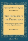 Image for The Problem of the Pentateuch: An Examination of the Results of the Higher Criticism (Classic Reprint)