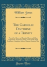 Image for The Catholic Doctrine of a Trinity: Proved by Above an Hundred Short and Clear Arguments, Expressed in the Terms of the Holy Scripture, Compared After a Manner Entirely New (Classic Reprint)