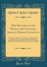 Image for The History of the Penal Laws Enacted Against Roman Catholics: The Operation and Results of That System of Legalized Plunder, Persecution, and Proscription; Originating in Rapacity and Fraudulent Desi
