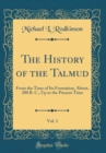 Image for The History of the Talmud, Vol. 1: From the Time of Its Formation, About, 200 B. C., Up to the Present Time (Classic Reprint)