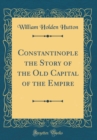 Image for Constantinople the Story of the Old Capital of the Empire (Classic Reprint)