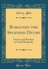 Image for Burgundy the Splendid Duchy: Stories and Sketches in South Burgundy (Classic Reprint)