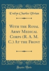 Image for With the Royal Army Medical Corps (R. A. M. C.) At the Front (Classic Reprint)