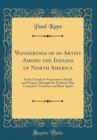 Image for Wanderings of an Artist Among the Indians of North America: From Canada to Vancouver&#39;s Island and Oregon Through the Hudson&#39;s Bay Company&#39;s Territory and Back Again (Classic Reprint)