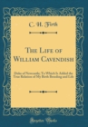 Image for The Life of William Cavendish: Duke of Newcastle; To Which Is Added the True Relation of My Birth Breeding and Life (Classic Reprint)