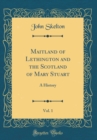Image for Maitland of Lethington and the Scotland of Mary Stuart, Vol. 1: A History (Classic Reprint)