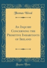 Image for An Inquiry Concerning the Primitive Inhabitants of Ireland (Classic Reprint)
