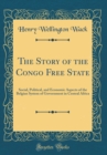 Image for The Story of the Congo Free State: Social, Political, and Economic Aspects of the Belgian System of Government in Central Africa (Classic Reprint)