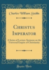 Image for Christus Imperator: A Series of Lecture-Sermons on the Universal Empire of Christianity (Classic Reprint)