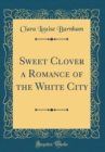 Image for Sweet Clover a Romance of the White City (Classic Reprint)