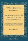 Image for The History of Scotland, From the Year 1423, Until the Year 1542: Containing the Lives and Reigns of James the I, the II, the III, the IV, the V; With Several Memorials of State, During the Reign of J