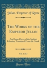 Image for The Works of the Emperor Julian, Vol. 1 of 2: And Some Pieces of the Sophist Libanius; Translated From the Greek (Classic Reprint)