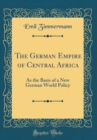 Image for The German Empire of Central Africa: As the Basis of a New German World Policy (Classic Reprint)