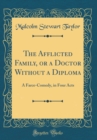 Image for The Afflicted Family, or a Doctor Without a Diploma: A Farce-Comedy, in Four Acts (Classic Reprint)