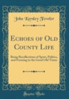 Image for Echoes of Old County Life: Being Recollections of Sport, Politics, and Farming in the Good Old Times (Classic Reprint)