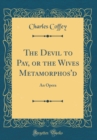 Image for The Devil to Pay, or the Wives Metamorphos&#39;d: An Opera (Classic Reprint)