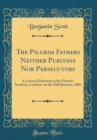Image for The Pilgrim Fathers Neither Puritans Nor Persecutors: A Lecture Delivered at the Friends&#39; Institute, London, on the 18th January, 1866 (Classic Reprint)