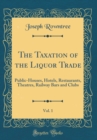 Image for The Taxation of the Liquor Trade, Vol. 1: Public-Houses, Hotels, Restaurants, Theatres, Railway Bars and Clubs (Classic Reprint)