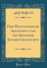 Image for Der Westgothische Arianismus und die Spanische Ketzer-Geschichte (Classic Reprint)