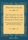 Image for The Validity of the Holy Orders of the Church of England: Maintained and Vindicated, Both Theologically and Historically, With Foot-Notes, Tables of Consecrations, and Appendices (Classic Reprint)