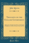 Image for Thoughts on the English Government: Addressed to the Quiet Good Sense of the People of England, in a Series of Letters, Letter the First (Classic Reprint)