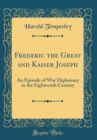 Image for Frederic the Great and Kaiser Joseph: An Episode of War Diplomacy in the Eighteenth Century (Classic Reprint)